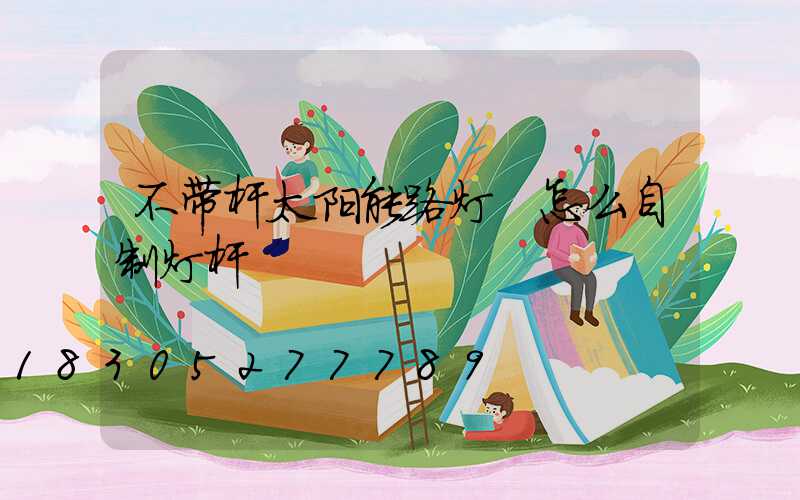不带杆太阳能路灯 怎么自制灯杆